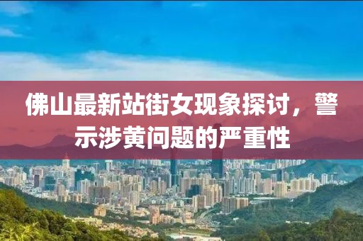 佛山最新站街女现象探讨，警示涉黄问题的严重性