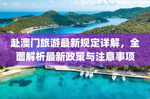 赴澳门旅游最新规定详解，全面解析最新政策与注意事项