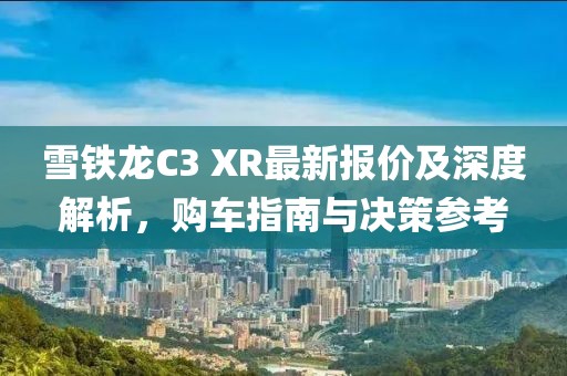 雪铁龙C3 XR最新报价及深度解析，购车指南与决策参考