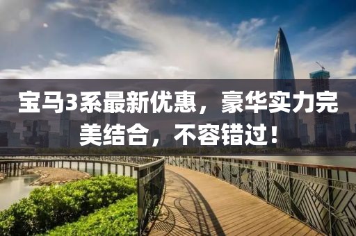 宝马3系最新优惠，豪华实力完美结合，不容错过！
