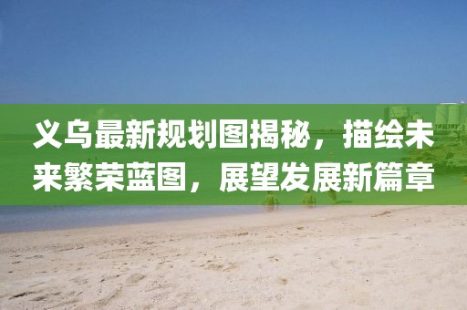 义乌最新规划图揭秘，描绘未来繁荣蓝图，展望发展新篇章