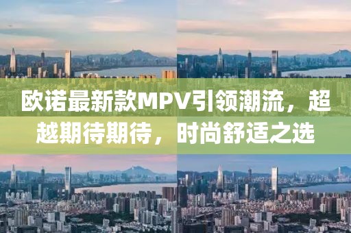 欧诺最新款MPV引领潮流，超越期待期待，时尚舒适之选