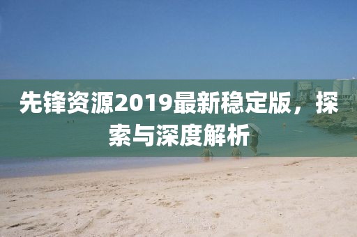 先锋资源2019最新稳定版，探索与深度解析