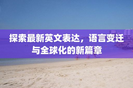 探索最新英文表达，语言变迁与全球化的新篇章