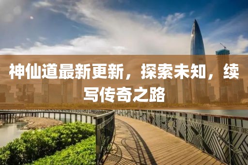 神仙道最新更新，探索未知，续写传奇之路