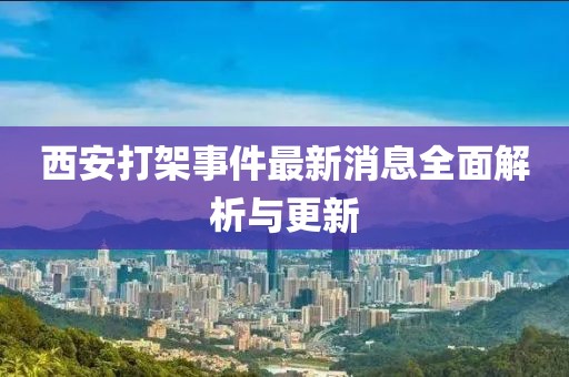 西安打架事件最新消息全面解析与更新
