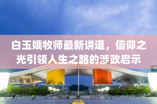 白玉娥牧师最新讲道，信仰之光引领人生之路的涉政启示