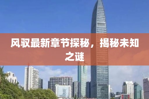 风驭最新章节探秘，揭秘未知之谜