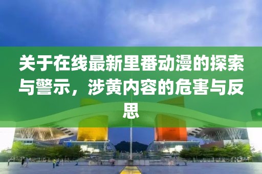 关于在线最新里番动漫的探索与警示，涉黄内容的危害与反思