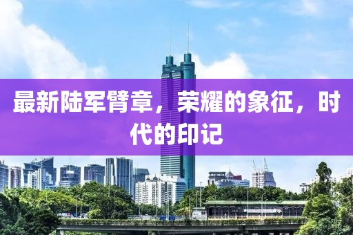 最新陆军臂章，荣耀的象征，时代的印记