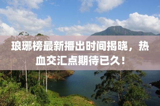 琅琊榜最新播出时间揭晓，热血交汇点期待已久！