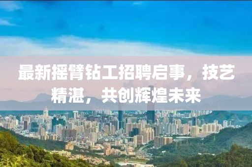 最新摇臂钻工招聘启事，技艺精湛，共创辉煌未来