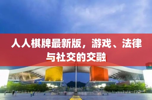 人人棋牌最新版，游戏、法律与社交的交融