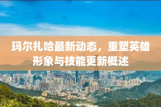玛尔扎哈最新动态，重塑英雄形象与技能更新概述