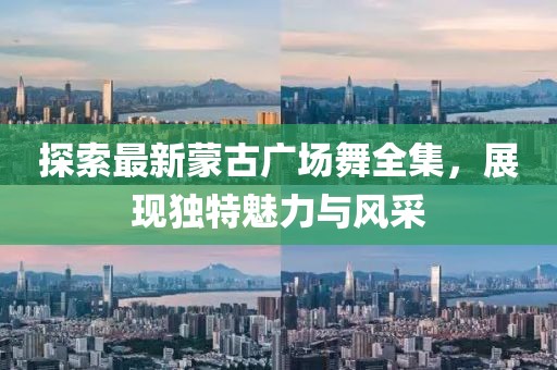 探索最新蒙古广场舞全集，展现独特魅力与风采
