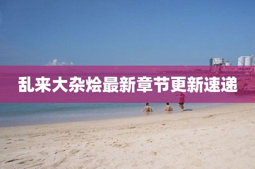 乱来大杂烩最新章节更新速递