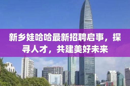 新乡娃哈哈最新招聘启事，探寻人才，共建美好未来