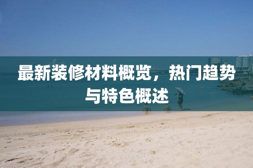 最新装修材料概览，热门趋势与特色概述