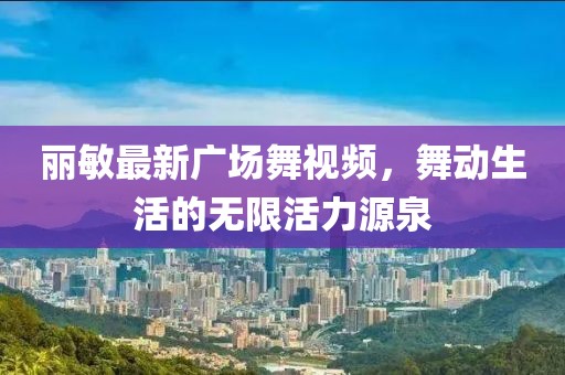 丽敏最新广场舞视频，舞动生活的无限活力源泉