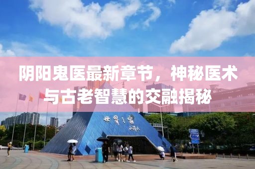 阴阳鬼医最新章节，神秘医术与古老智慧的交融揭秘