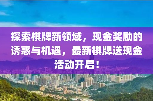 探索棋牌新领域，现金奖励的诱惑与机遇，最新棋牌送现金活动开启！