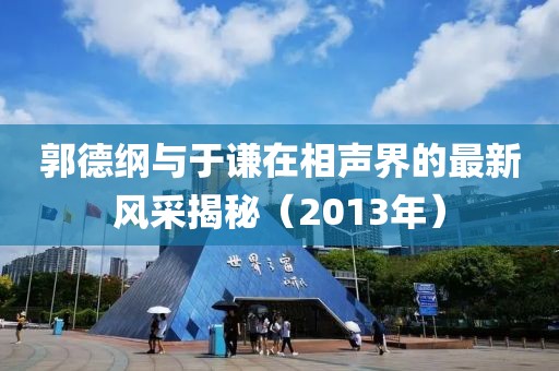 郭德纲与于谦在相声界的最新风采揭秘（2013年）