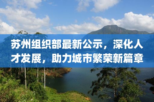 苏州组织部最新公示，深化人才发展，助力城市繁荣新篇章