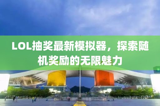 LOL抽奖最新模拟器，探索随机奖励的无限魅力