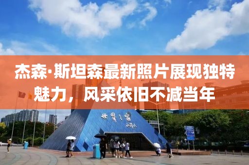 杰森·斯坦森最新照片展现独特魅力，风采依旧不减当年