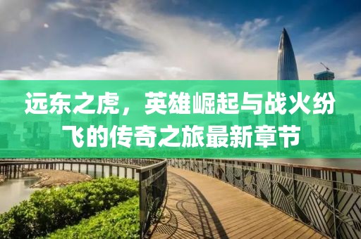 远东之虎，英雄崛起与战火纷飞的传奇之旅最新章节