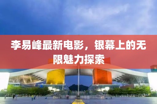 李易峰最新电影，银幕上的无限魅力探索