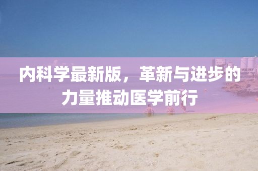 内科学最新版，革新与进步的力量推动医学前行