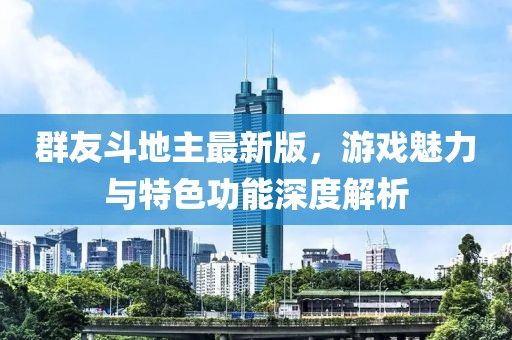 群友斗地主最新版，游戏魅力与特色功能深度解析