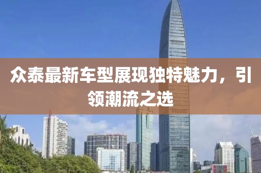 众泰最新车型展现独特魅力，引领潮流之选