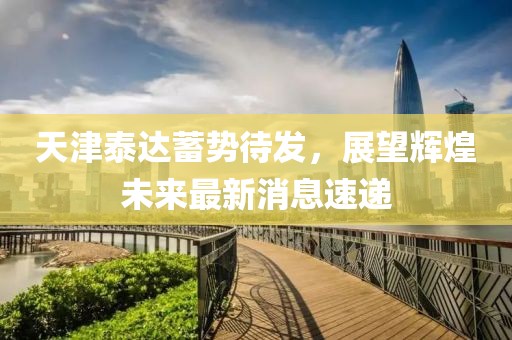 天津泰达蓄势待发，展望辉煌未来最新消息速递