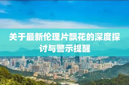 关于最新伦理片飘花的深度探讨与警示提醒