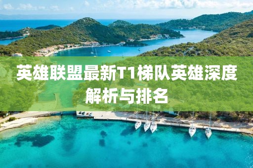 英雄联盟最新T1梯队英雄深度解析与排名