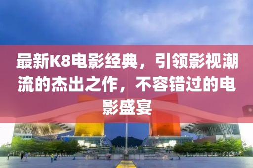 最新K8电影经典，引领影视潮流的杰出之作，不容错过的电影盛宴