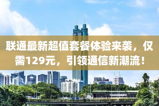 联通最新超值套餐体验来袭，仅需129元，引领通信新潮流！